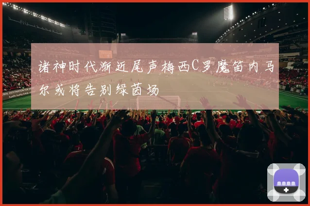 诸神时代渐近尾声梅西C罗魔笛内马尔或将告别绿茵场