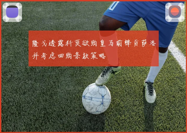 隆戈透露科莫欲购皇马前锋贡萨洛并考虑回购条款策略