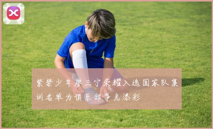 紫禁少年廖三宁荣耀入选国家队集训名单为俱乐部争光添彩
