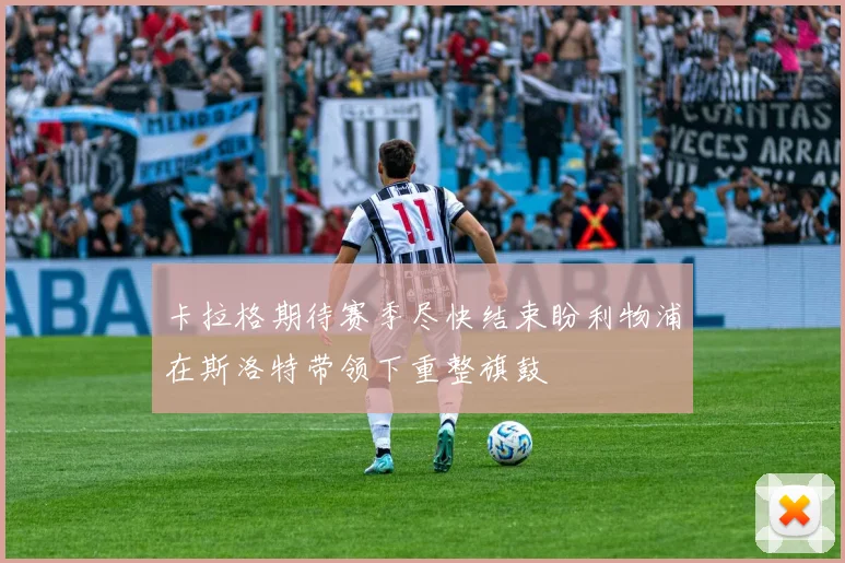 卡拉格期待赛季尽快结束盼利物浦在斯洛特带领下重整旗鼓