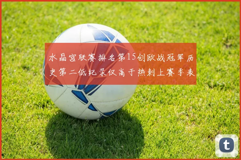水晶宫联赛排名第15创欧战冠军历史第二低纪录仅高于热刺上赛季表现