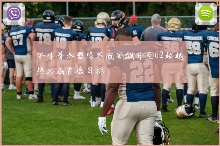 字母哥加盟绿军概率飙升至62超越热火成首选目标