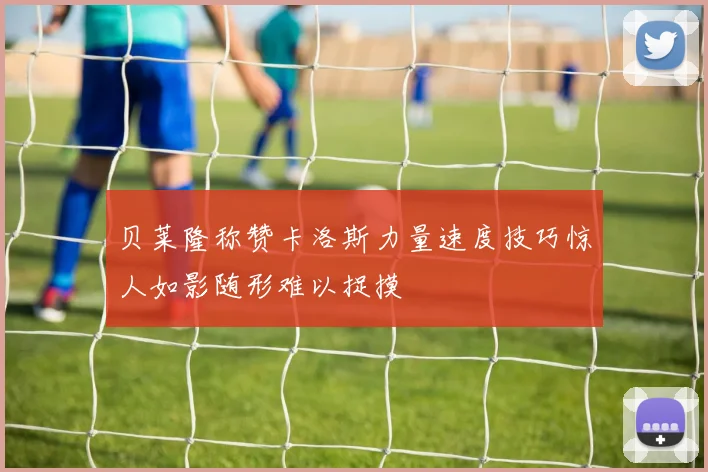 贝莱隆称赞卡洛斯力量速度技巧惊人如影随形难以捉摸