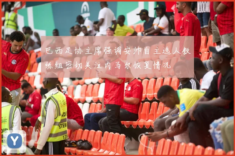 巴西足协主席强调安帅自主选人教练组密切关注内马尔恢复情况