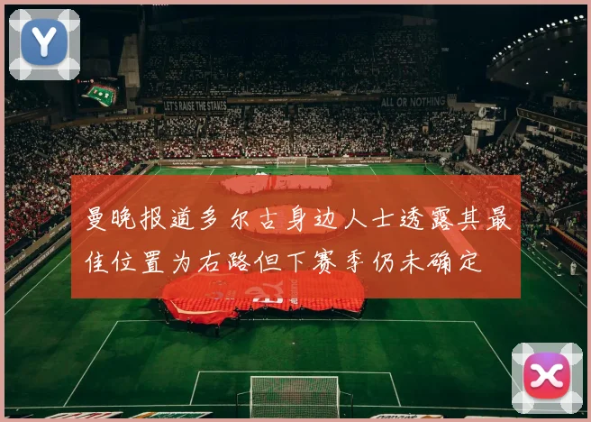 曼晚报道多尔古身边人士透露其最佳位置为右路但下赛季仍未确定