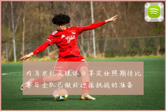 内马尔社交媒体分享定妆照期待比赛日全队已做好迎接挑战的准备
