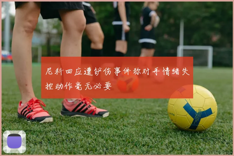 尼科回应遭铲伤事件称对手情绪失控动作毫无必要