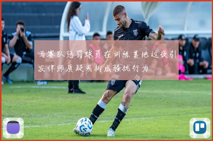 马赛队惩罚球员在训练基地过夜引发律师质疑或构成骚扰行为