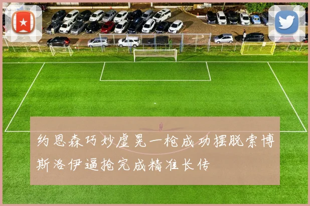 约恩森巧妙虚晃一枪成功摆脱索博斯洛伊逼抢完成精准长传