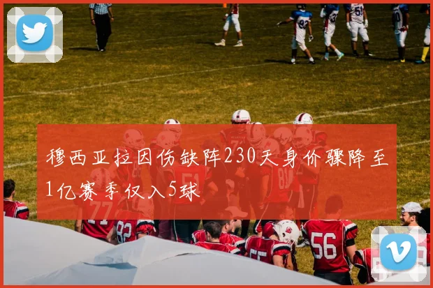 穆西亚拉因伤缺阵230天身价骤降至1亿赛季仅入5球