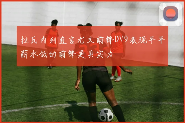拉瓦内利直言尤文前锋DV9表现平平薪水低的前锋更具实力