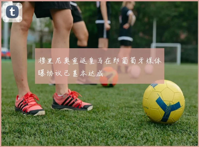 穆里尼奥重返皇马在即葡萄牙媒体曝协议已基本达成