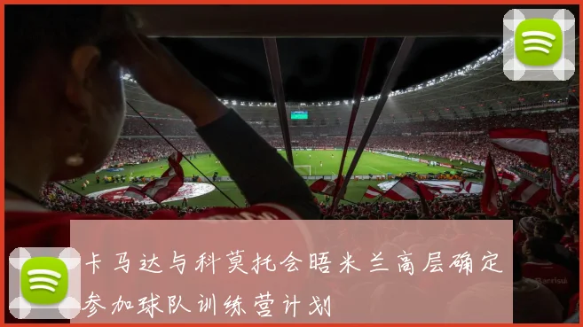 卡马达与科莫托会晤米兰高层确定参加球队训练营计划