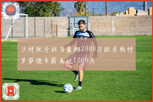 沙特联升班马豪掷2000万欧求购特罗萨德年薪高达1000万