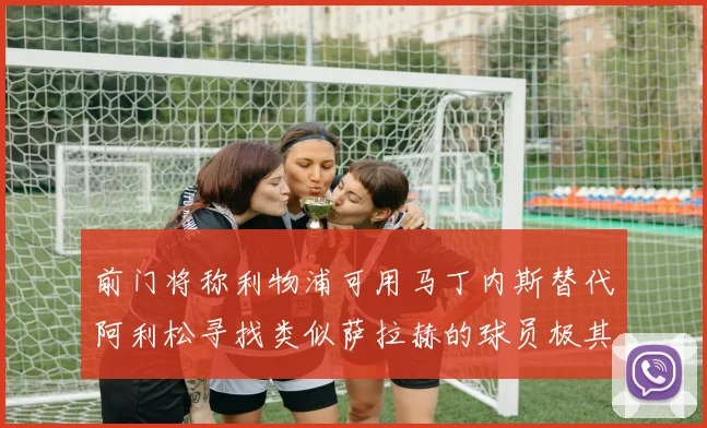 前门将称利物浦可用马丁内斯替代阿利松寻找类似萨拉赫的球员极其困难