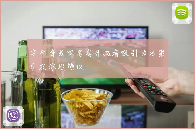 字母哥或将考虑开拓者吸引力方案引发球迷热议